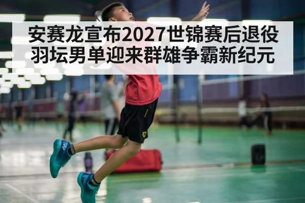 安赛龙宣布2027世锦赛后退役 羽坛男单迎来群雄争霸新纪元
