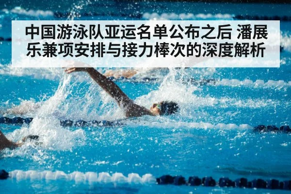 中国游泳队亚运名单公布之后 潘展乐兼项安排与接力棒次的深度解析