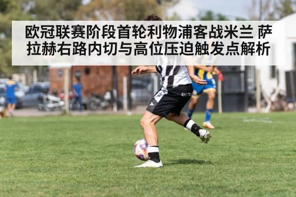 欧冠联赛阶段首轮利物浦客战米兰 萨拉赫右路内切与高位压迫触发点解析
