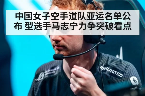 中国女子空手道队亚运名单公布 型选手马志宁力争突破看点