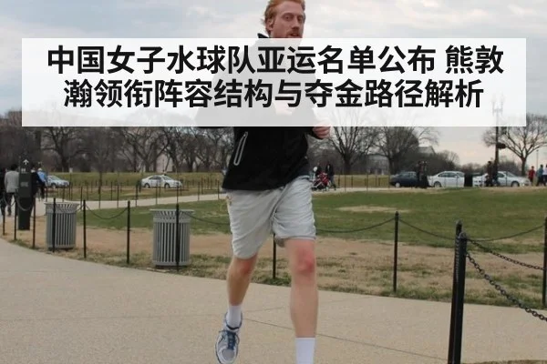 中国女子水球队亚运名单公布 熊敦瀚领衔阵容结构与夺金路径解析