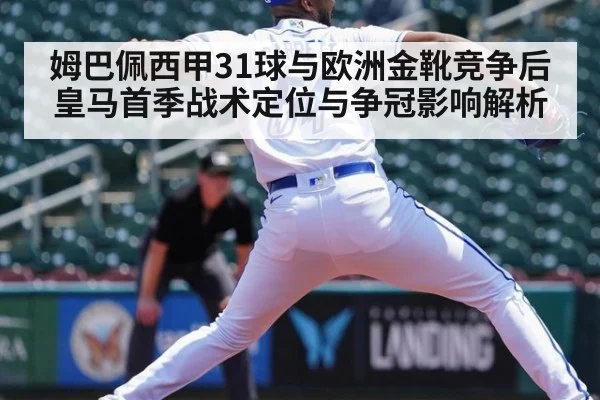 姆巴佩西甲31球与欧洲金靴竞争后皇马首季战术定位与争冠影响解析